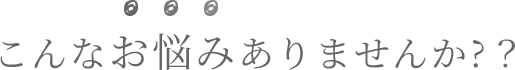 こんなお悩みありませんか?